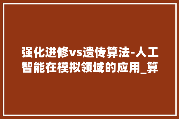 强化进修vs遗传算法-人工智能在模拟领域的应用_算法_庞杂 智能写作