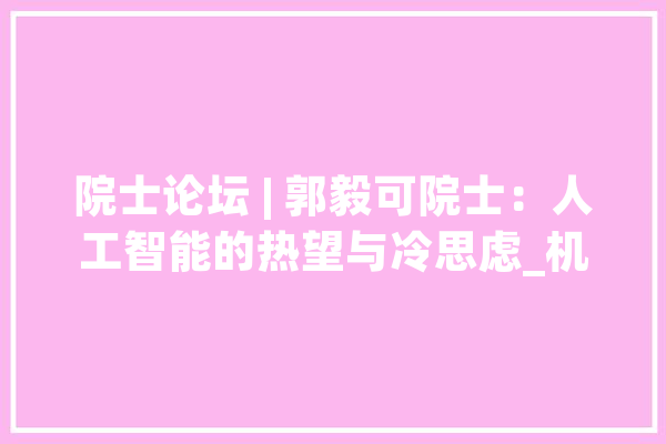 院士论坛 | 郭毅可院士：人工智能的热望与冷思虑_机械_人工智能 智能助手