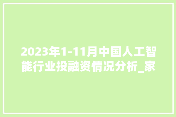 2023年1-11月中国人工智能行业投融资情况分析_家当_人工智能 文字写作