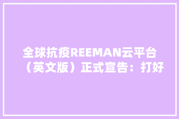 全球抗疫REEMAN云平台（英文版）正式宣告：打好科技抗疫攻坚战_机械人_全球 计算机