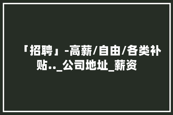 「招聘」-高薪/自由/各类补贴.._公司地址_薪资 智能写作