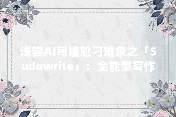 浅尝AI写尴尬刁难象之「Sudowrite」：全能型写作助手_续写_暗盘 云服务