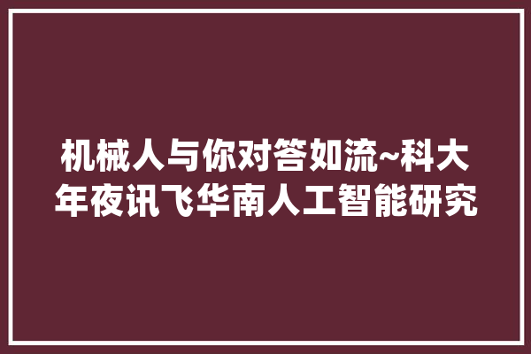 机械人与你对答如流~科大年夜讯飞华南人工智能研究院展厅正式启用_南沙_人工智能