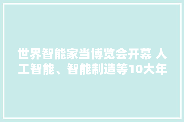 世界智能家当博览会开幕 人工智能、智能制造等10大年夜主题展区亮相_智能_家当 智能问答
