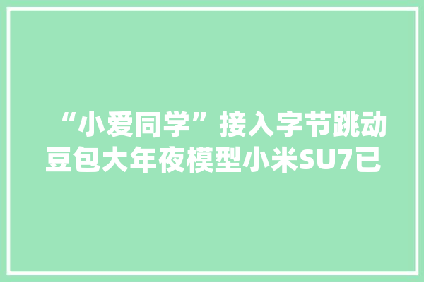 “小爱同学”接入字节跳动豆包大年夜模型小米SU7已搭载_小米_小爱 绘影字幕
