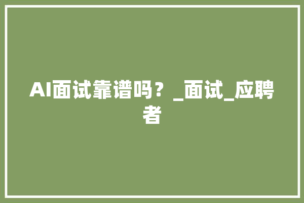 AI面试靠谱吗？_面试_应聘者 AI简讯
