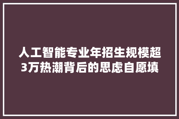 人工智能专业年招生规模超3万热潮背后的思虑自愿填报需谨慎_人工智能_专业 科技快讯