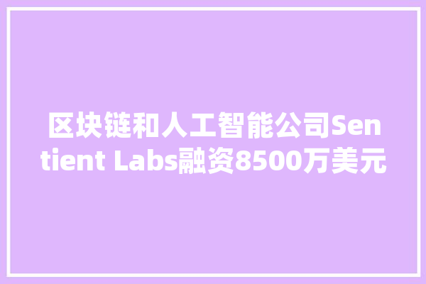 区块链和人工智能公司Sentient Labs融资8500万美元_资金_开辟者 绘影字幕