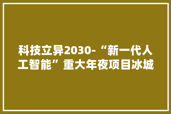 科技立异2030-“新一代人工智能”重大年夜项目冰城启动_功课_聪明 绘影字幕