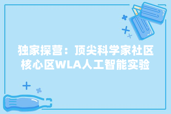 独家探营：顶尖科学家社区核心区WLA人工智能实验室“揭开面纱”_试验室_人工智能 绘影字幕