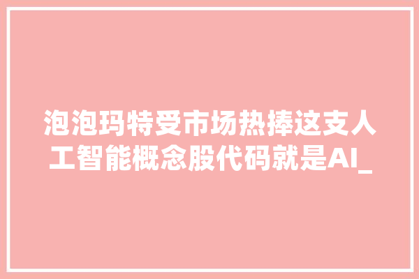 泡泡玛特受市场热捧这支人工智能概念股代码就是AI_泡泡_微软