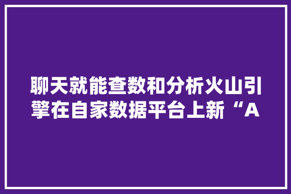 聊天就能查数和分析火山引擎在自家数据平台上新“AI助手” | 最前哨_数据_火山 计算机