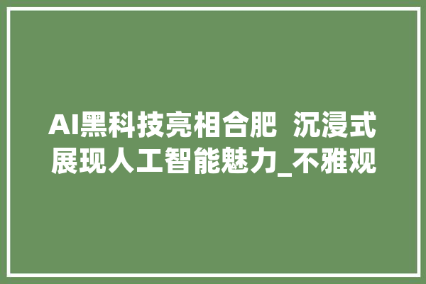 AI黑科技亮相合肥  沉浸式展现人工智能魅力_不雅观_不雅众