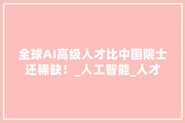 全球AI高级人才比中国院士还稀缺！_人工智能_人才 科技快讯