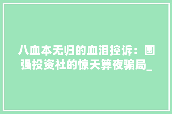 八血本无归的血泪控诉：国强投资社的惊天算夜骗局_国强_资金
