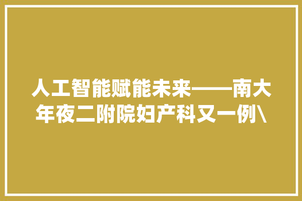 人工智能赋能未来——南大年夜二附院妇产科又一例\"达芬奇\"机械人妇科手术：全子宫切除术顺利完成_手术_医疗 智能写作