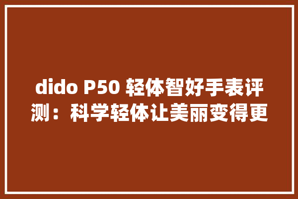 dido P50 轻体智好手表评测：科学轻体让美丽变得更轻松_让我们_血糖 云服务
