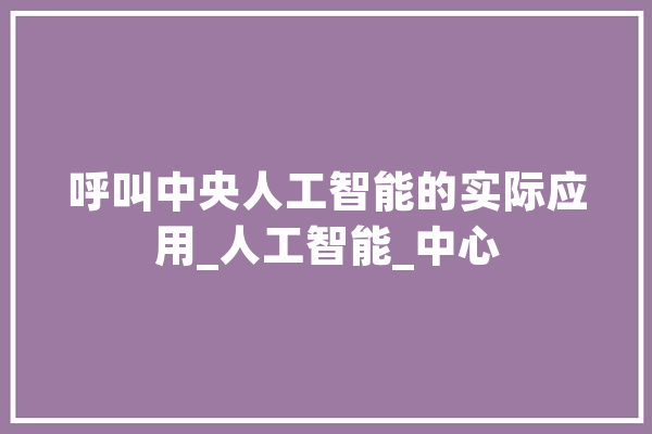 呼叫中央人工智能的实际应用_人工智能_中心 AI快讯