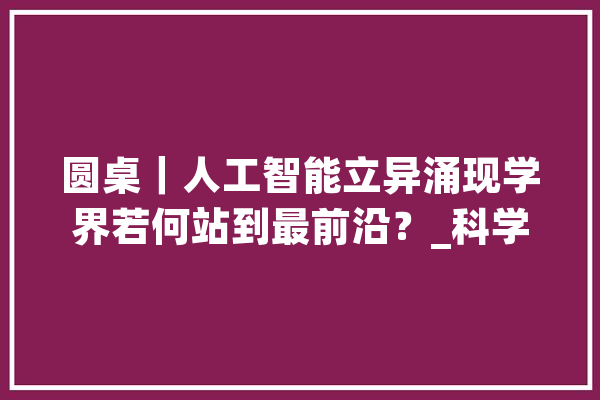 圆桌｜人工智能立异涌现学界若何站到最前沿？_科学_模子 智能助手