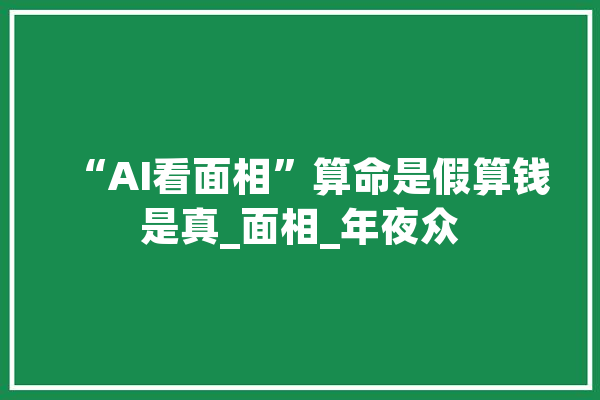 “AI看面相”算命是假算钱是真_面相_年夜众