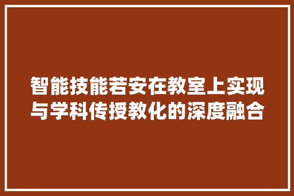 智能技能若安在教室上实现与学科传授教化的深度融合？听听这些专家、教师怎么说_案例_典范 绘影字幕