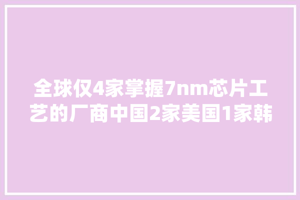 全球仅4家掌握7nm芯片工艺的厂商中国2家美国1家韩国1家_技巧_芯片 AI快讯