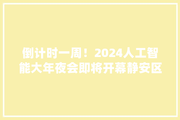 倒计时一周！2024人工智能大年夜会即将开幕静安区将举办专场推介会特色亮点抢先看↑↑↑_静安区_年夜宁 绘影字幕