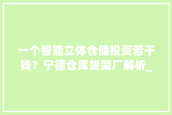 一个智能立体仓储投资若干钱？宁德仓库货架厂解析_宁德_货架 计算机