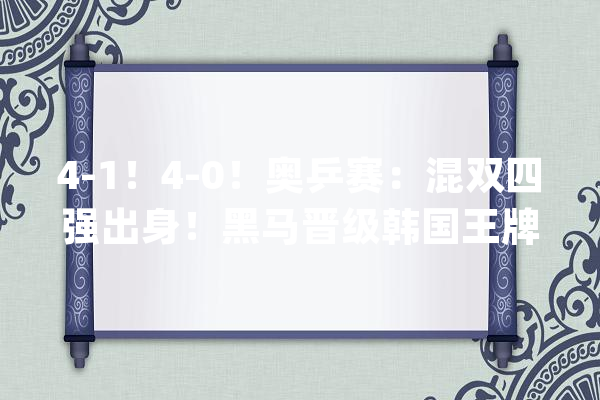4-1！4-0！奥乒赛：混双四强出身！黑马晋级韩国王牌静候国乒！_组合_乒乓球 智能写作