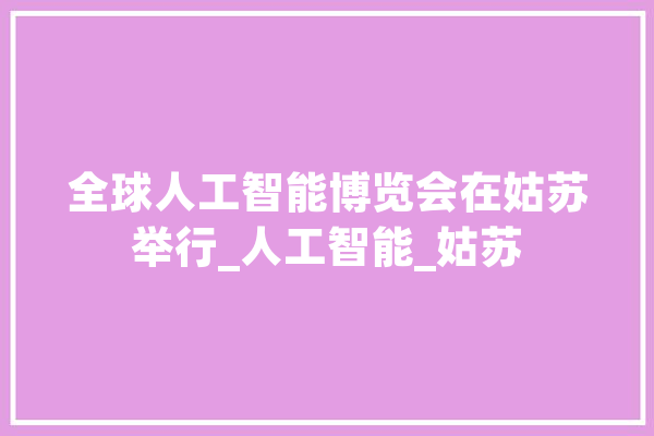 全球人工智能博览会在姑苏举行_人工智能_姑苏 智能问答