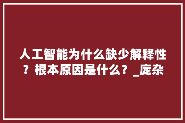 人工智能为什么缺少解释性？根本原因是什么？_庞杂_体系