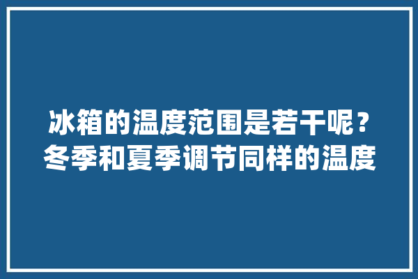 冰箱的温度范围是若干呢？冬季和夏季调节同样的温度可以吗？_冰箱_温度