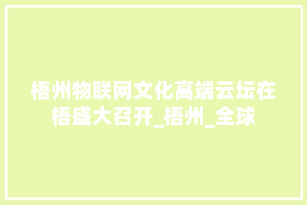 梧州物联网文化高端云坛在梧盛大召开_梧州_全球 文字写作