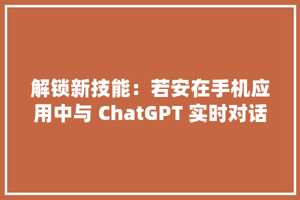 解锁新技能：若安在手机应用中与 ChatGPT 实时对话？_你可以_功效 文字写作