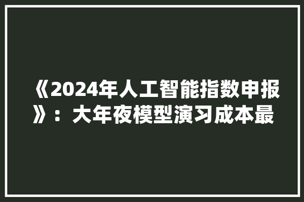 《2024年人工智能指数申报》：大年夜模型演习成本最高达1.91亿美元_人工智能_模子 智能助手