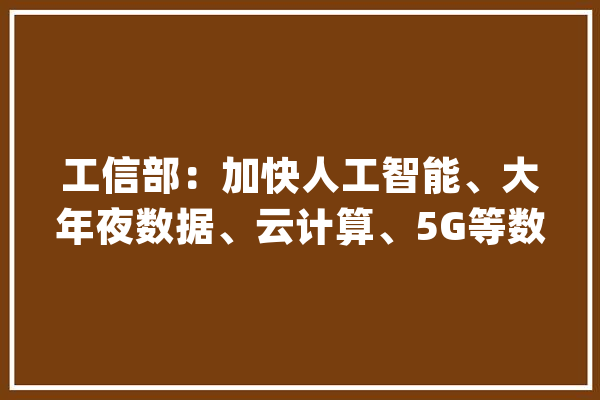 工信部：加快人工智能、大年夜数据、云计算、5G等数字技能与传统家当深度融合_家当_制作业 云服务