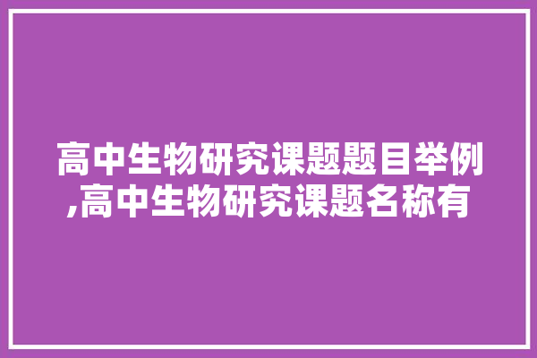 高中生物研究课题题目举例,高中生物研究课题名称有哪些 AI简讯
