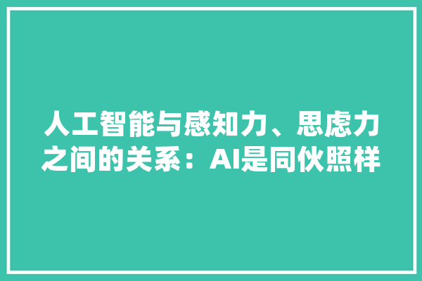 人工智能与感知力、思虑力之间的关系：AI是同伙照样仇敌？_断定力_本身的