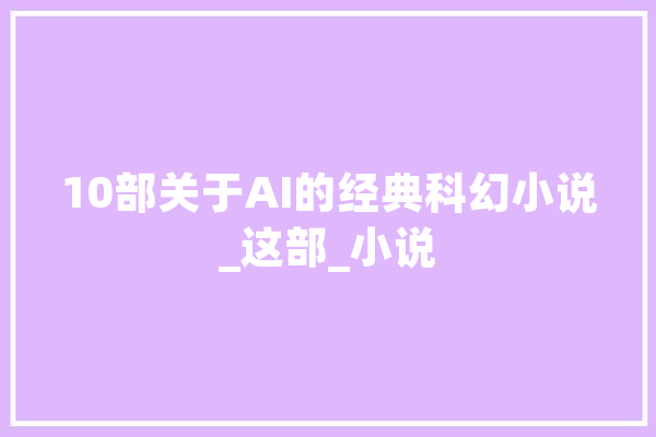10部关于AI的经典科幻小说_这部_小说