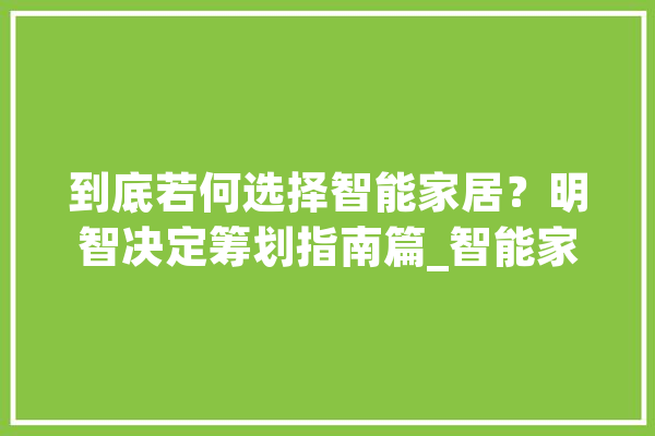 到底若何选择智能家居？明智决定筹划指南篇_智能家居_品牌 AI快讯