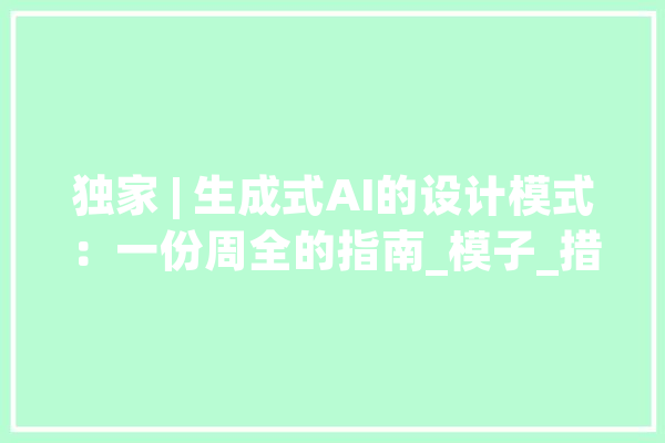 独家 | 生成式AI的设计模式：一份周全的指南_模子_措辞 AI简讯