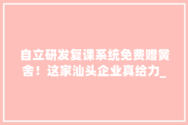 自立研发复课系统免费赠黉舍！这家汕头企业真给力_黉舍_装备 智能问答