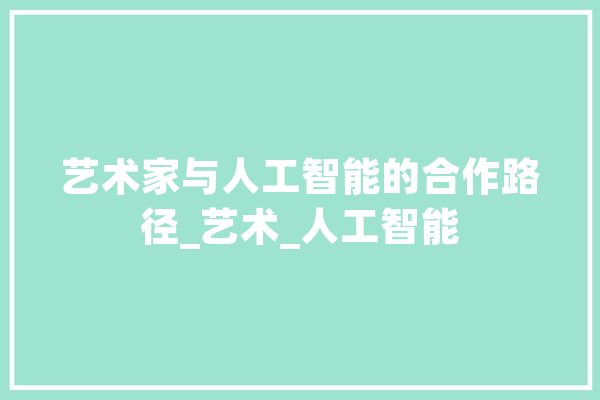 艺术家与人工智能的合作路径_艺术_人工智能 AI快讯