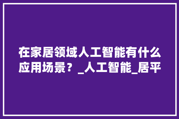 在家居领域人工智能有什么应用场景？_人工智能_居平易近 云服务