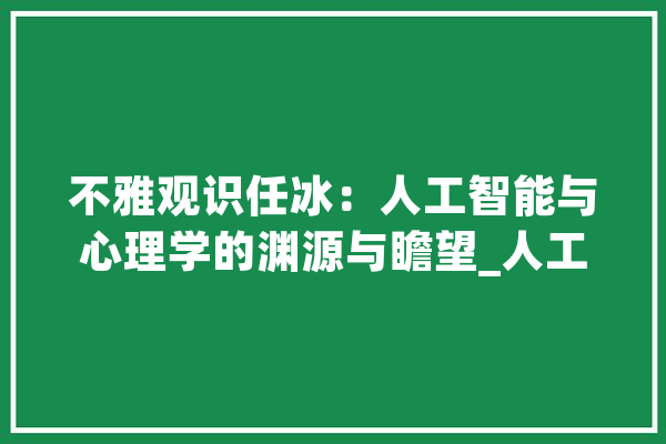 不雅观识任冰：人工智能与心理学的渊源与瞻望_人工智能_心理学