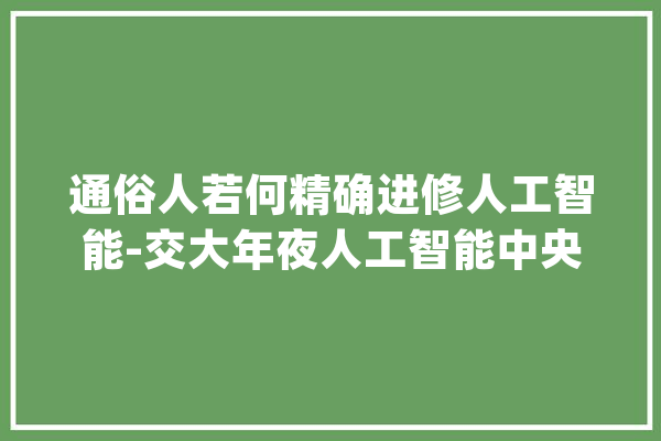 通俗人若何精确进修人工智能-交大年夜人工智能中央_人工智能_算法