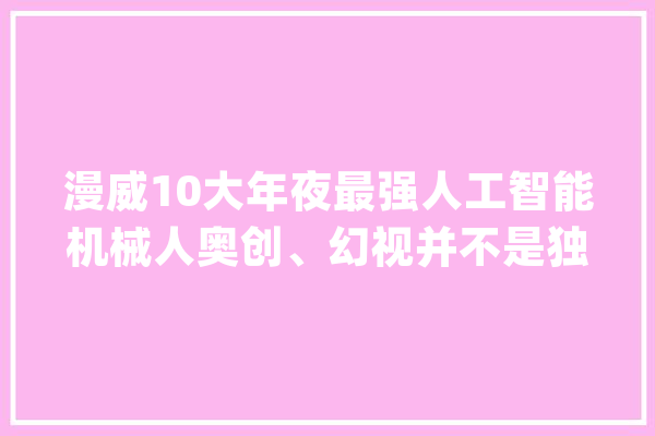 漫威10大年夜最强人工智能机械人奥创、幻视并不是独一_幻视_尼克