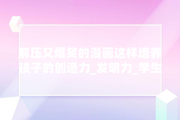 解压又爆笑的漫画这样培养孩子的创造力_发明力_学生