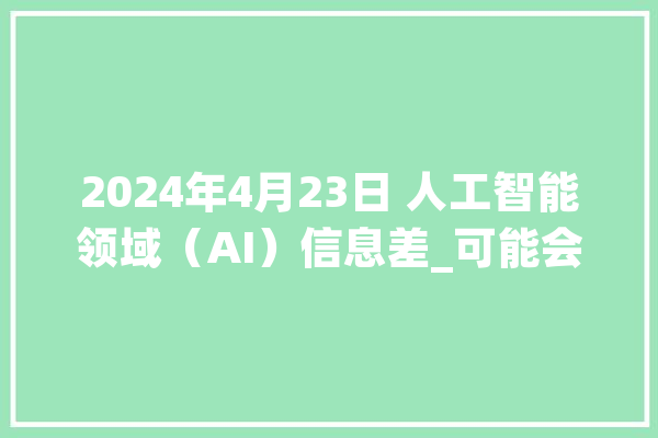 2024年4月23日 人工智能领域（AI）信息差_可能会_模子 AI快讯