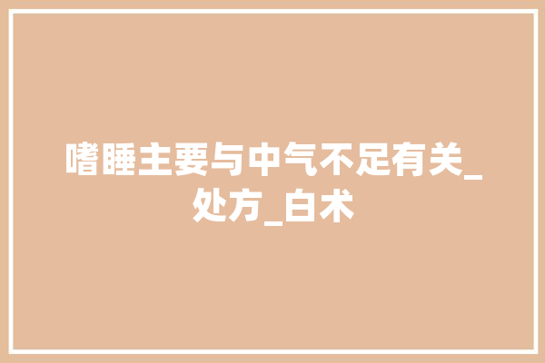 嗜睡主要与中气不足有关_处方_白术